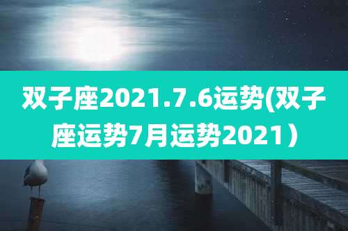 双子座2021.7.6运势(双子座运势7月运势2021）
