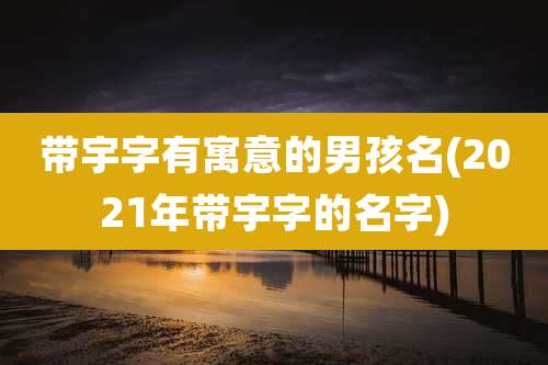 带宇字有寓意的男孩名(2021年带宇字的名字)