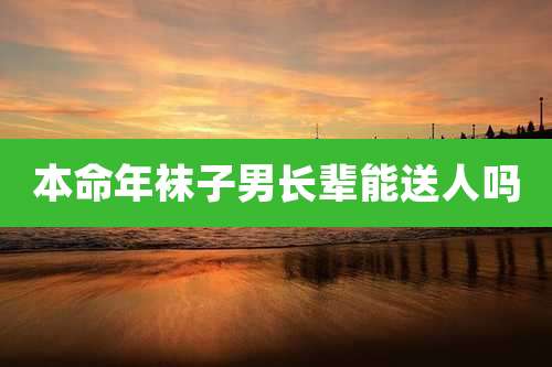 本命年袜子男长辈能送人吗