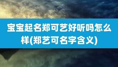 宝宝起名郑可艺好听吗怎么样(郑艺可名字含义)