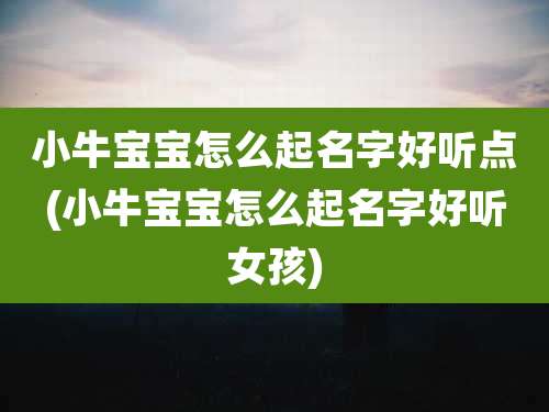 小牛宝宝怎么起名字好听点(小牛宝宝怎么起名字好听女孩)