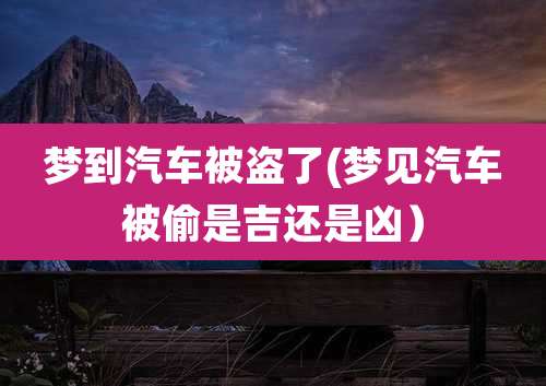 梦到汽车被盗了(梦见汽车被偷是吉还是凶)
