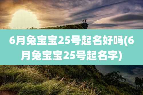 6月兔宝宝25号起名好吗(6月兔宝宝25号起名字)