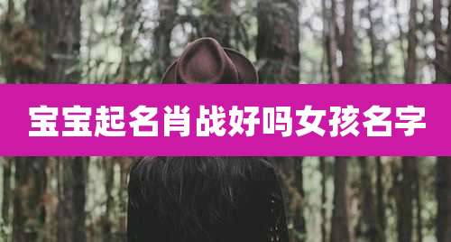 宝宝起名肖战好吗女孩名字