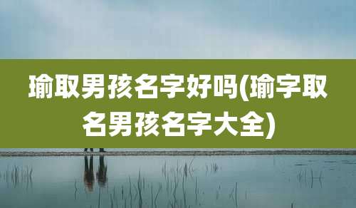 瑜取男孩名字好吗(瑜字取名男孩名字大全)