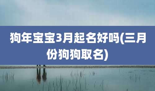狗年宝宝3月起名好吗(三月份狗狗取名)