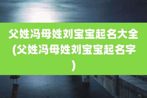 父姓冯母姓刘宝宝起名大全(父姓冯母姓刘宝宝起名字)