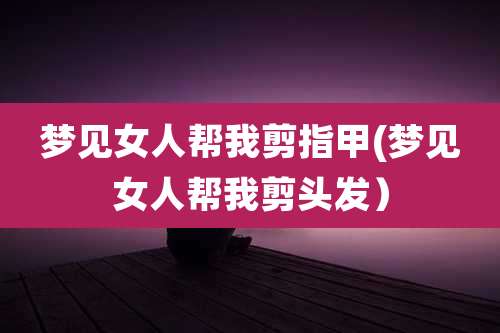 梦见女人帮我剪指甲(梦见女人帮我剪头发)