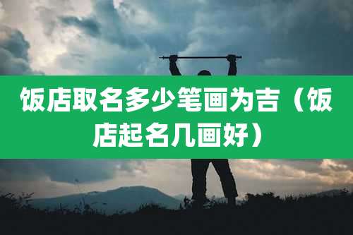 饭店取名多少笔画为吉(饭店起名几画好)
