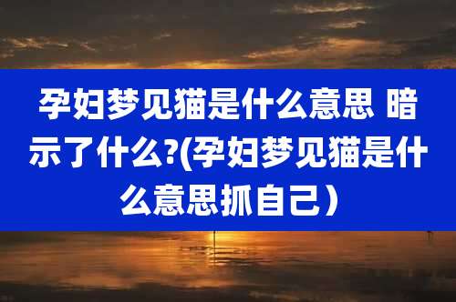 孕妇梦见猫是什么意思 暗示了什么?(孕妇梦见猫是什么意思抓自己)