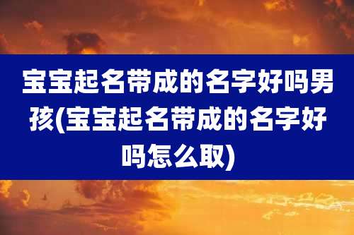宝宝起名带成的名字好吗男孩(宝宝起名带成的名字好吗怎么取)