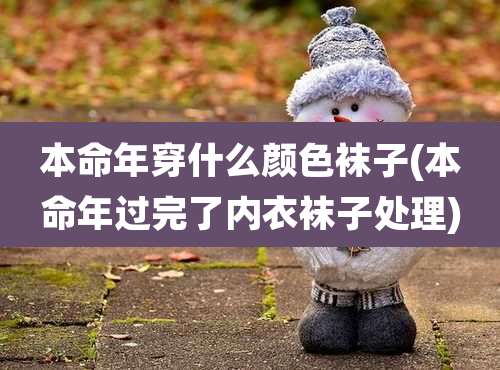 本命年穿什么颜色袜子(本命年过完了内衣袜子处理)