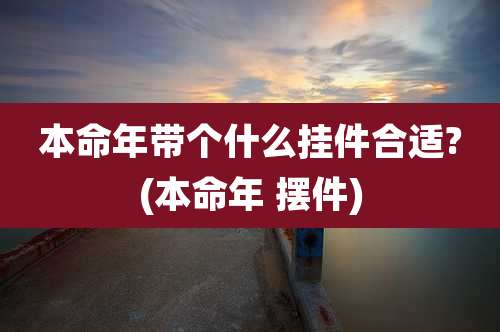 本命年带个什么挂件合适?(本命年 摆件)