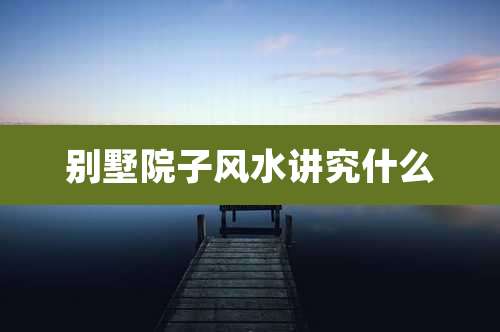 别墅院子风水讲究什么