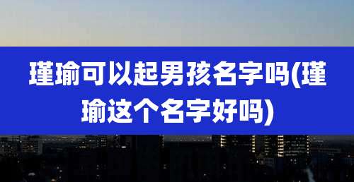 瑾瑜可以起男孩名字吗(瑾瑜这个名字好吗)