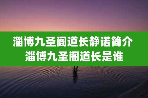 淄博九圣阁道长静诺简介 淄博九圣阁道长是谁