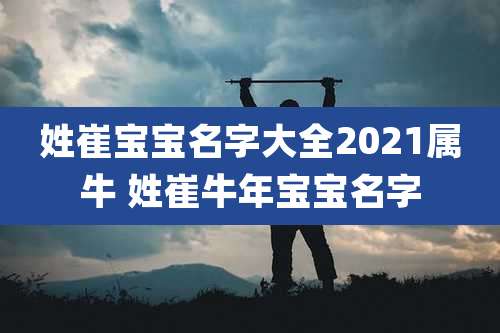姓崔宝宝名字大全2021属牛 姓崔牛年宝宝名字