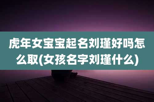 虎年女宝宝起名刘瑾好吗怎么取(女孩名字刘瑾什么)