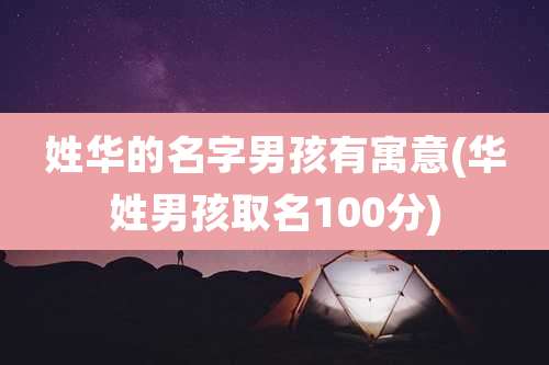 姓华的名字男孩有寓意(华姓男孩取名100分)