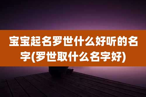 宝宝起名罗世什么好听的名字(罗世取什么名字好)