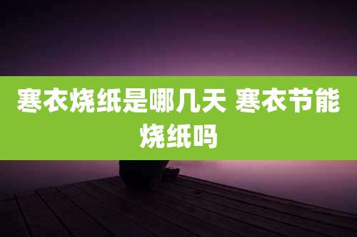 寒衣烧纸是哪几天 寒衣节能烧纸吗