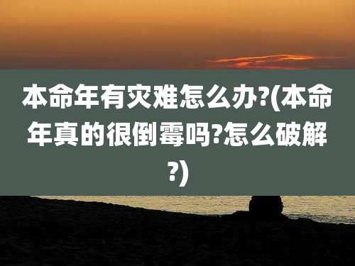 本命年有灾难怎么办?(本命年真的很倒霉吗?怎么破解?)