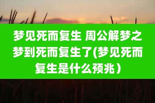 梦见死而复生 周公解梦之梦到死而复生了(梦见死而复生是什么预兆)
