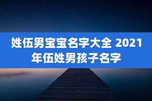 姓伍男宝宝名字大全 2021年伍姓男孩子名字