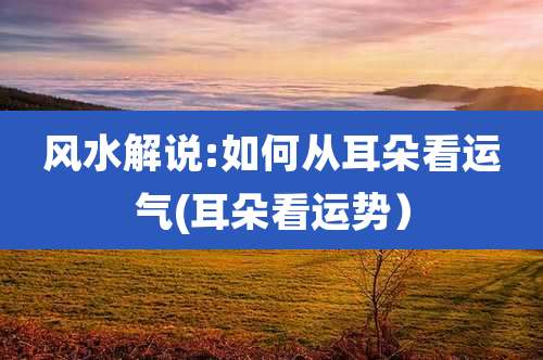 风水解说:如何从耳朵看运气(耳朵看运势）