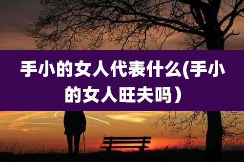 手小的女人代表什么(手小的女人旺夫吗）