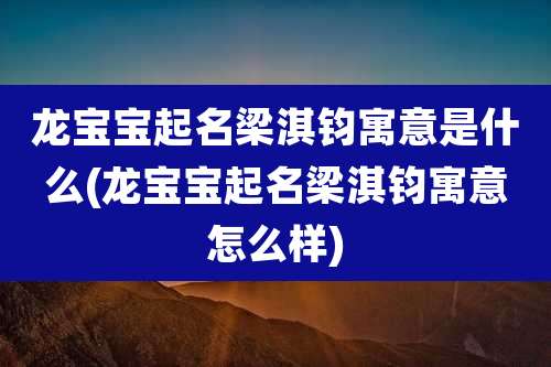 龙宝宝起名梁淇钧寓意是什么(龙宝宝起名梁淇钧寓意怎么样)