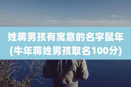 姓蒋男孩有寓意的名字鼠年(牛年蒋姓男孩取名100分)