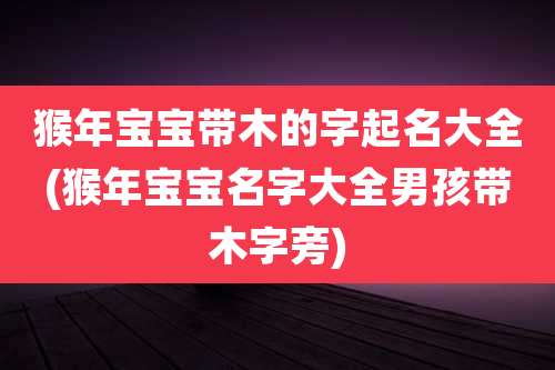 猴年宝宝带木的字起名大全(猴年宝宝名字大全男孩带木字旁)