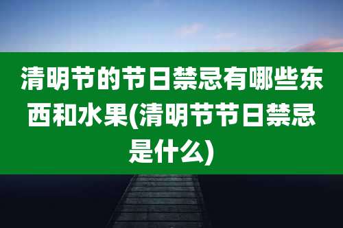 清明节的节日禁忌有哪些东西和水果(清明节节日禁忌是什么)