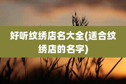 好听纹绣店名大全(适合纹绣店的名字)