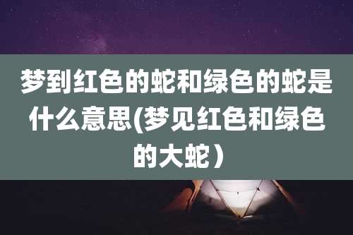 梦到红色的蛇和绿色的蛇是什么意思(梦见红色和绿色的大蛇)