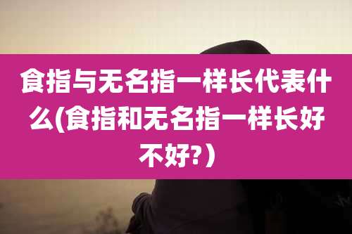 食指与无名指一样长代表什么(食指和无名指一样长好不好?）