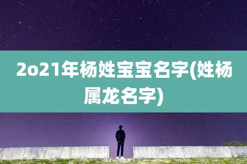 2o21年杨姓宝宝名字(姓杨属龙名字)