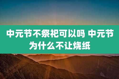 中元节不祭祀可以吗 中元节为什么不让烧纸