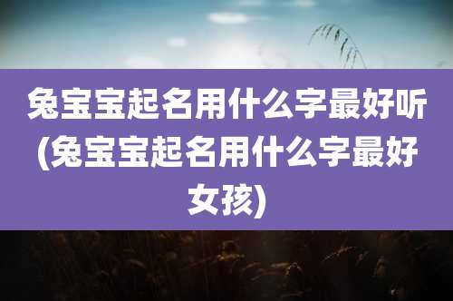 兔宝宝起名用什么字最好听(兔宝宝起名用什么字最好女孩)