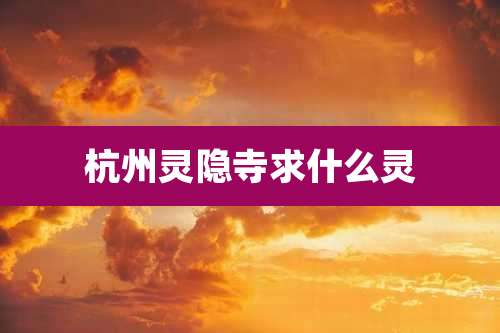 杭州灵隐寺求什么灵