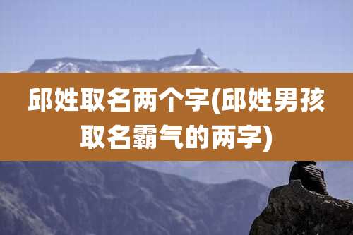 邱姓取名两个字(邱姓男孩取名霸气的两字)
