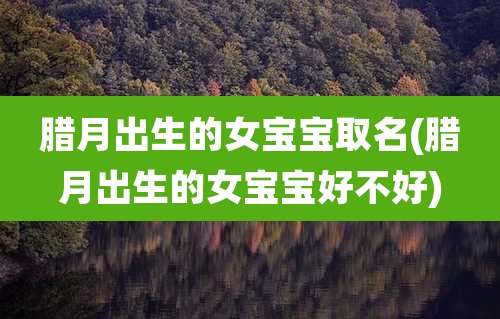 腊月出生的女宝宝取名(腊月出生的女宝宝好不好)