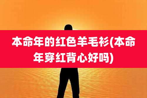 本命年的红色羊毛衫(本命年穿红背心好吗)