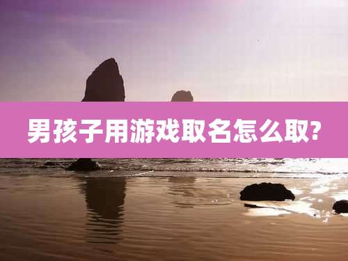 男孩子用游戏取名怎么取?