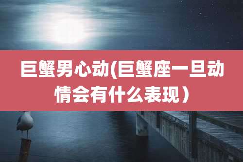 巨蟹男心动(巨蟹座一旦动情会有什么表现)