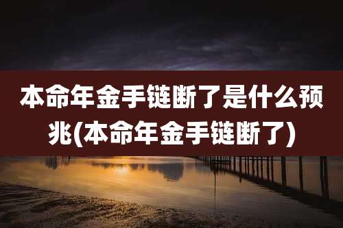 本命年金手链断了是什么预兆(本命年金手链断了)