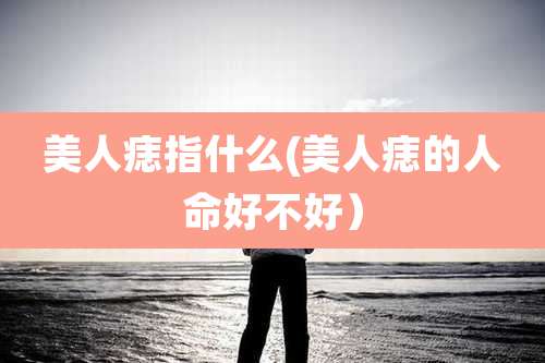 美人痣指什么(美人痣的人命好不好）