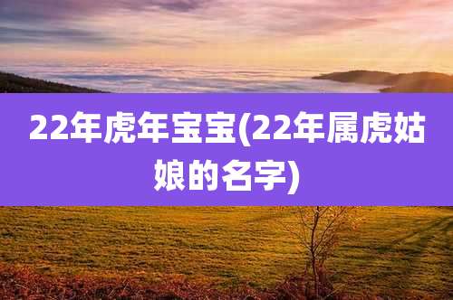 22年虎年宝宝(22年属虎姑娘的名字)