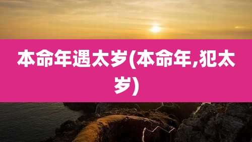 本命年遇太岁(本命年,犯太岁)